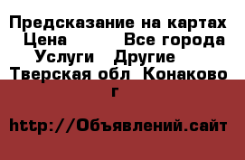 Предсказание на картах › Цена ­ 200 - Все города Услуги » Другие   . Тверская обл.,Конаково г.